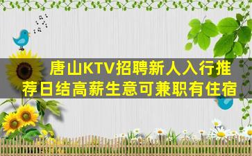 唐山KTV招聘新人入行推荐日结高薪生意可兼职有住宿
