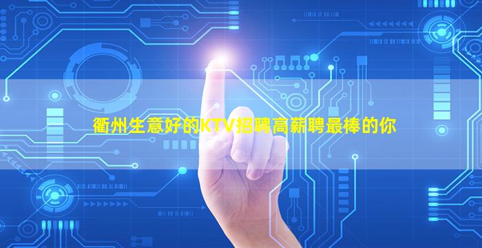 衢州生意好的KTV招聘高薪聘最棒的你
